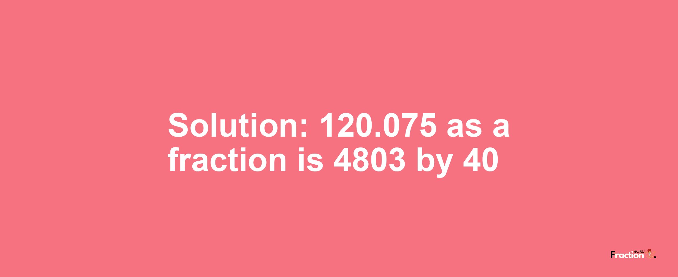 Solution:120.075 as a fraction is 4803/40